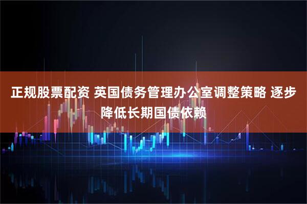 正规股票配资 英国债务管理办公室调整策略 逐步降低长期国债依赖
