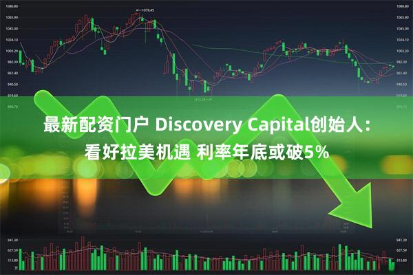 最新配资门户 Discovery Capital创始人：看好拉美机遇 利率年底或破5%