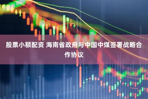 股票小额配资 海南省政府与中国中煤签署战略合作协议