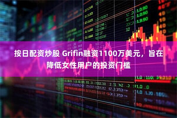 按日配资炒股 Grifin融资1100万美元，旨在降低女性用户的投资门槛