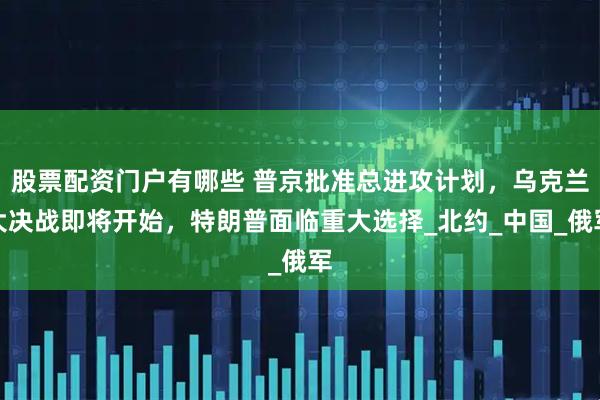 股票配资门户有哪些 普京批准总进攻计划，乌克兰大决战即将开始，特朗普面临重大选择_北约_中国_俄军