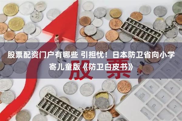 股票配资门户有哪些 引担忧！日本防卫省向小学寄儿童版《防卫白皮书》