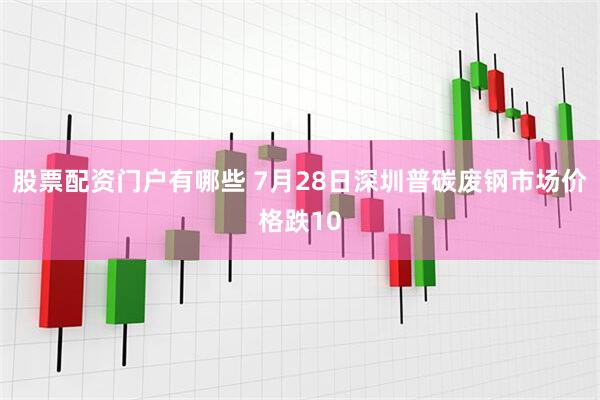 股票配资门户有哪些 7月28日深圳普碳废钢市场价格跌10