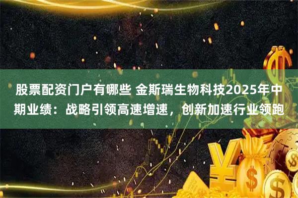 股票配资门户有哪些 金斯瑞生物科技2025年中期业绩：战略引领高速增速，创新加速行业领跑