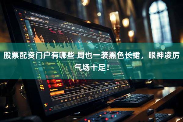 股票配资门户有哪些 周也一袭黑色长裙，眼神凌厉气场十足！