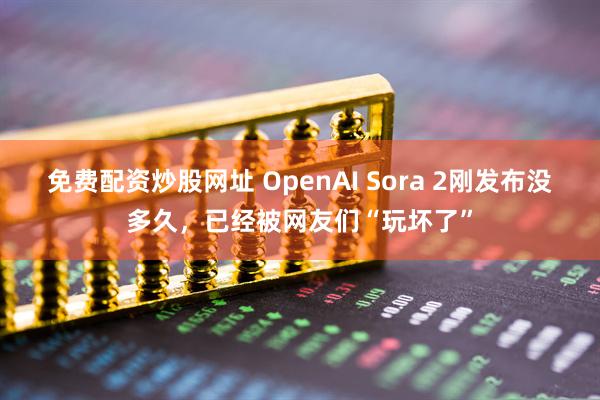 免费配资炒股网址 OpenAI Sora 2刚发布没多久，已经被网友们“玩坏了”