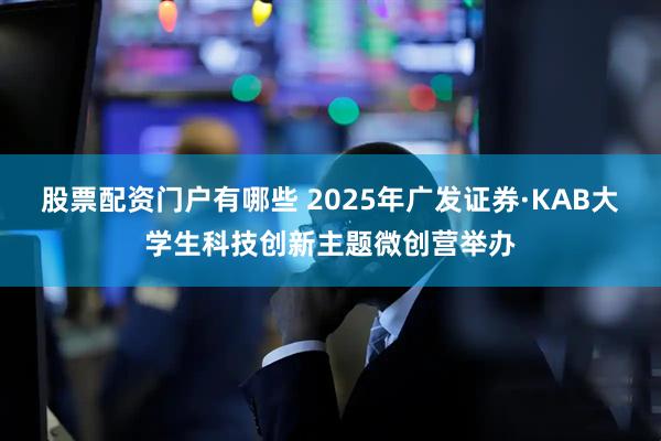 股票配资门户有哪些 2025年广发证券·KAB大学生科技创新主题微创营举办