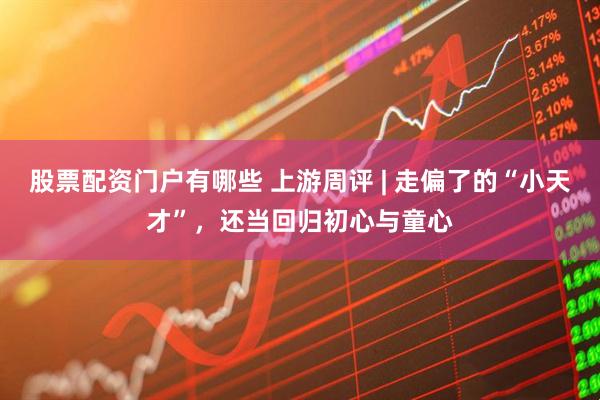 股票配资门户有哪些 上游周评 | 走偏了的“小天才”，还当回归初心与童心