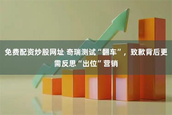 免费配资炒股网址 奇瑞测试“翻车”，致歉背后更需反思“出位”营销