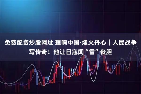 免费配资炒股网址 理响中国·烽火丹心｜人民战争写传奇！他让日寇闻“雷”丧胆