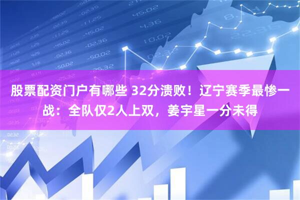 股票配资门户有哪些 32分溃败！辽宁赛季最惨一战：全队仅2人上双，姜宇星一分未得