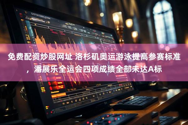 免费配资炒股网址 洛杉矶奥运游泳提高参赛标准，潘展乐全运会四项成绩全部未达A标