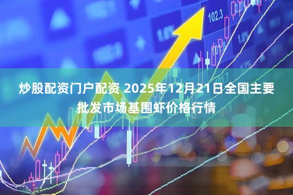 炒股配资门户配资 2025年12月21日全国主要批发市场基围虾价格行情