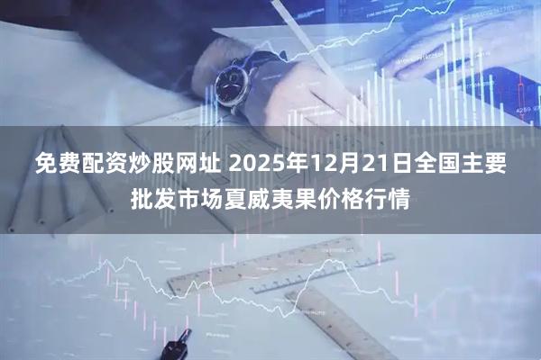 免费配资炒股网址 2025年12月21日全国主要批发市场夏威夷果价格行情