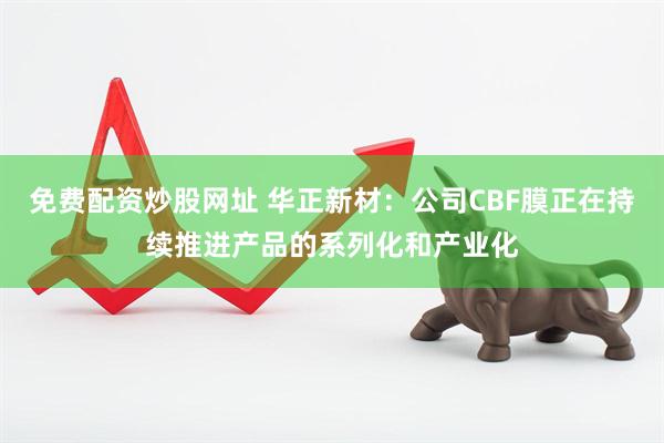 免费配资炒股网址 华正新材：公司CBF膜正在持续推进产品的系列化和产业化