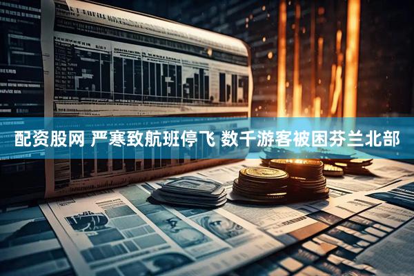 配资股网 严寒致航班停飞 数千游客被困芬兰北部