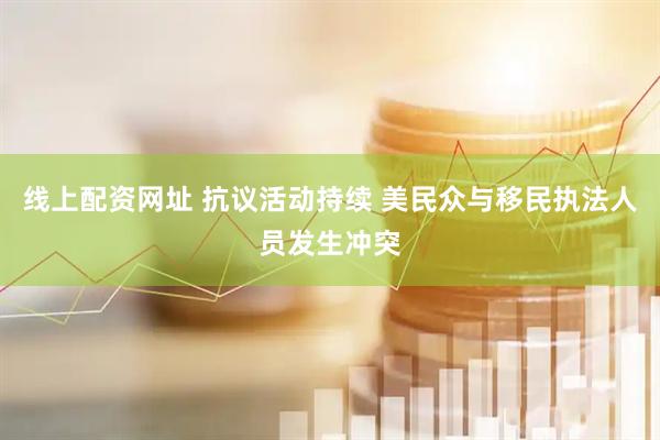 线上配资网址 抗议活动持续 美民众与移民执法人员发生冲突