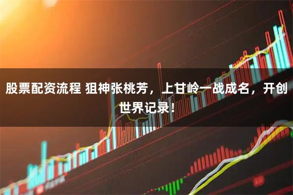 股票配资流程 狙神张桃芳，上甘岭一战成名，开创世界记录！
