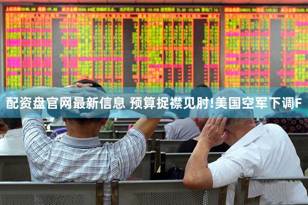 配资盘官网最新信息 预算捉襟见肘!美国空军下调F