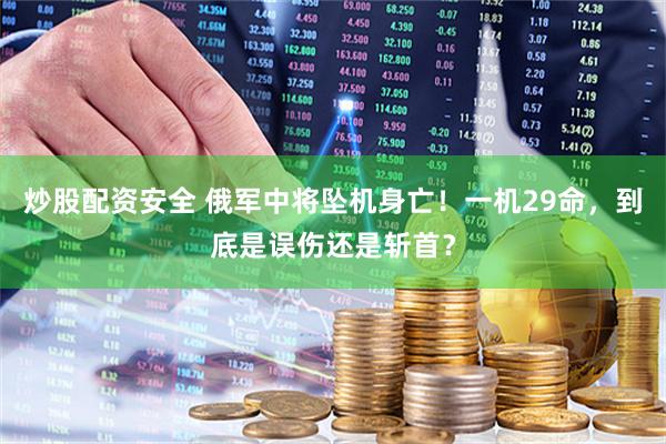 炒股配资安全 俄军中将坠机身亡！一机29命，到底是误伤还是斩首？