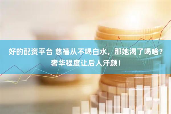 好的配资平台 慈禧从不喝白水，那她渴了喝啥？奢华程度让后人汗颜！