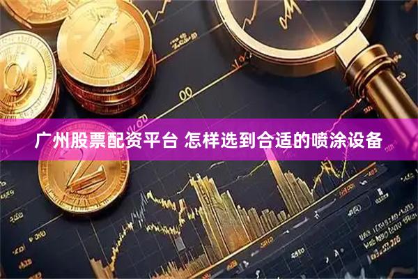 广州股票配资平台 怎样选到合适的喷涂设备
