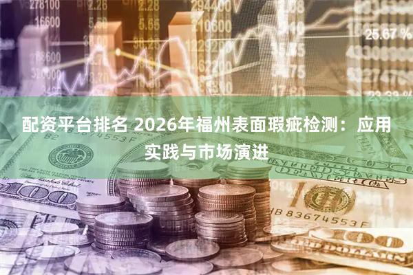 配资平台排名 2026年福州表面瑕疵检测：应用实践与市场演进
