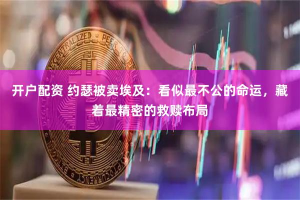 开户配资 约瑟被卖埃及：看似最不公的命运，藏着最精密的救赎布局
