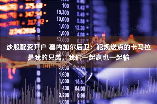 炒股配资开户 塞内加尔后卫：犯规送点的卡马拉是我的兄弟，我们一起赢也一起输