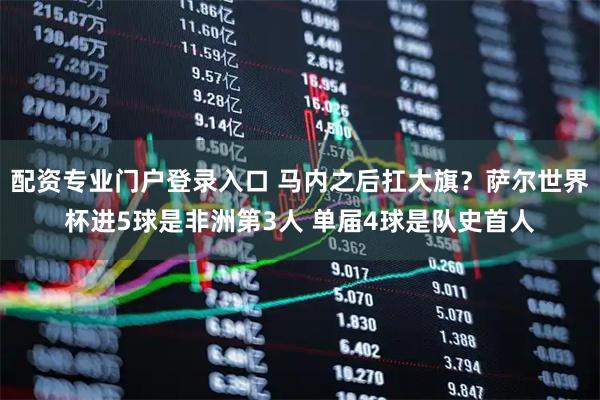 配资专业门户登录入口 马内之后扛大旗？萨尔世界杯进5球是非洲第3人 单届4球是队史首人