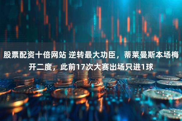 股票配资十倍网站 逆转最大功臣，蒂莱曼斯本场梅开二度，此前17次大赛出场只进1球