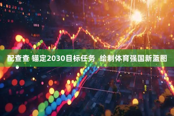 配查查 锚定2030目标任务  绘制体育强国新蓝图