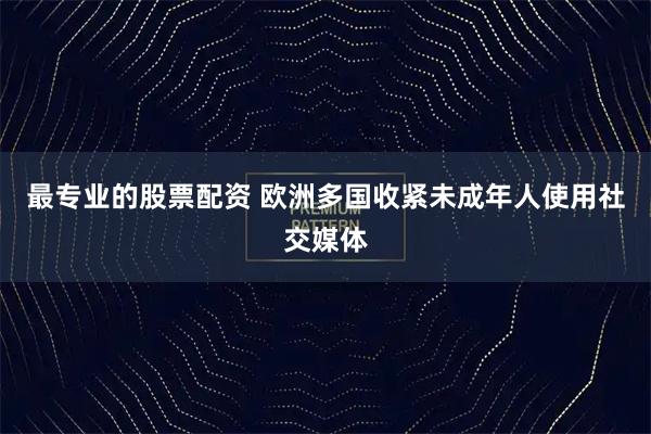 最专业的股票配资 欧洲多国收紧未成年人使用社交媒体