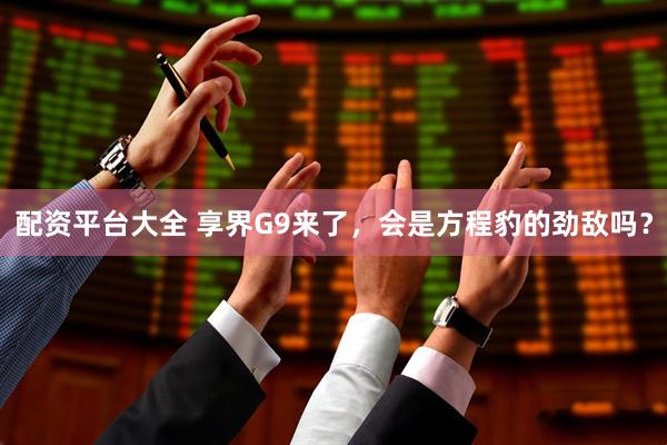 配资平台大全 享界G9来了，会是方程豹的劲敌吗？