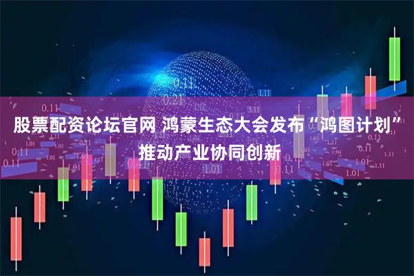股票配资论坛官网 鸿蒙生态大会发布“鸿图计划” 推动产业协同创新