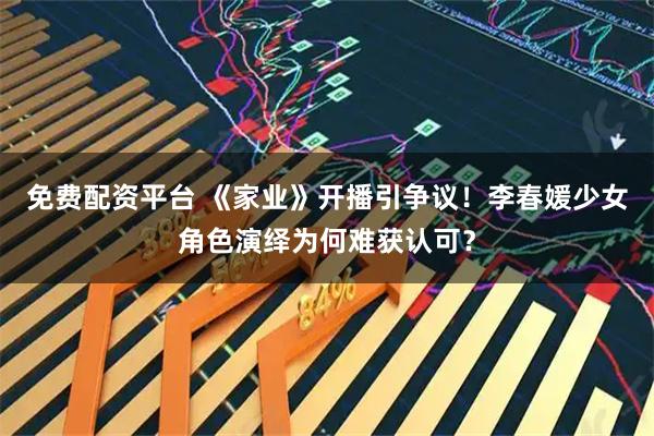 免费配资平台 《家业》开播引争议！李春媛少女角色演绎为何难获认可？